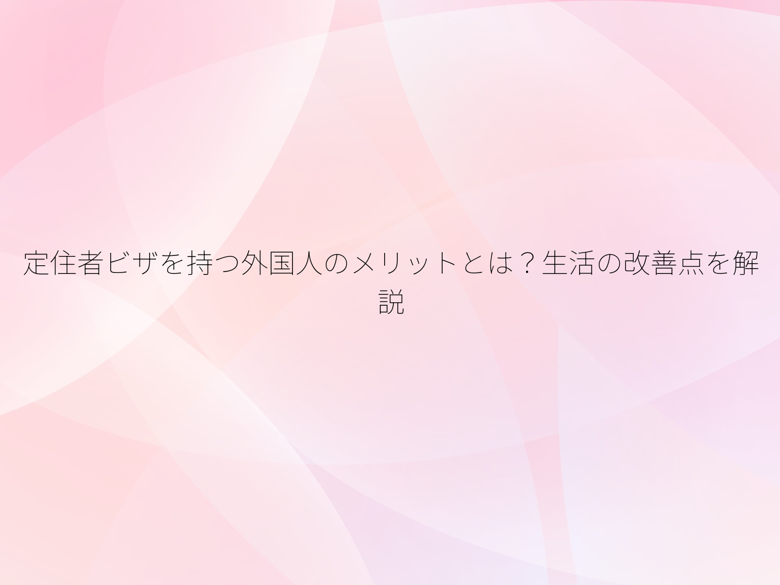 定住者ビザを持つ外国人のメリットとは?生活の改善点を解説/